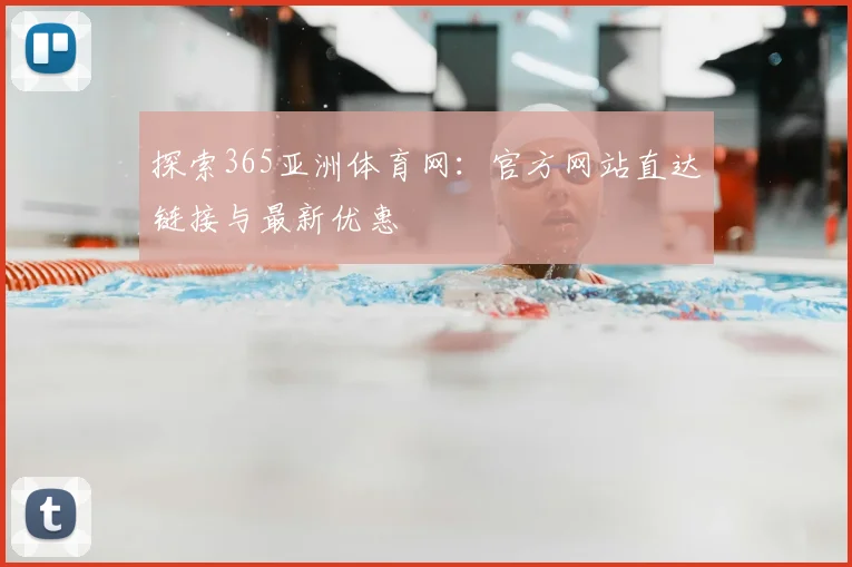 探索365亚洲体育网：官方网站直达链接与最新优惠