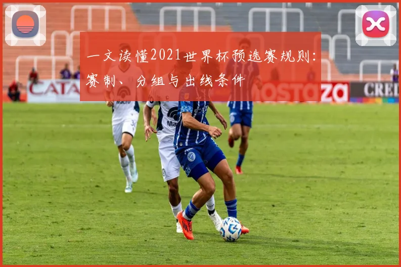 一文读懂2021世界杯预选赛规则：赛制、分组与出线条件