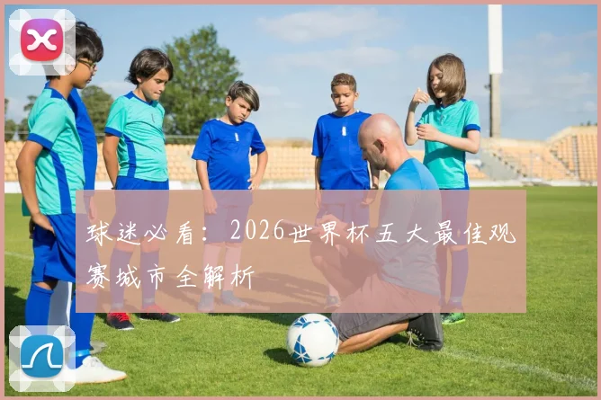 球迷必看：2026世界杯五大最佳观赛城市全解析