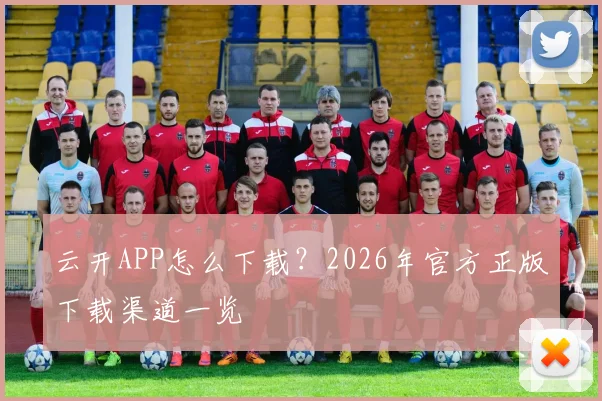 云开APP怎么下载？2026年官方正版下载渠道一览