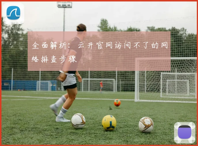 全面解析：云开官网访问不了的网络排查步骤
