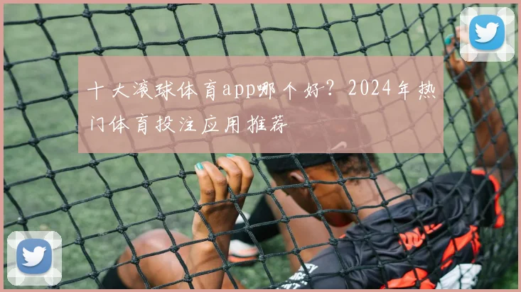 十大滚球体育app哪个好？2024年热门体育投注应用推荐