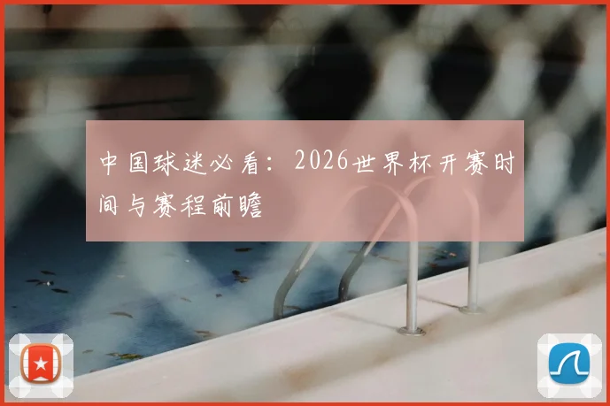 中国球迷必看：2026世界杯开赛时间与赛程前瞻