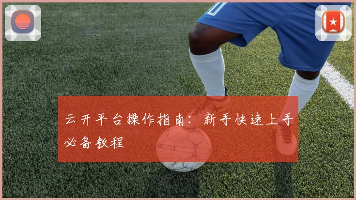 云开平台操作指南：新手快速上手必备教程