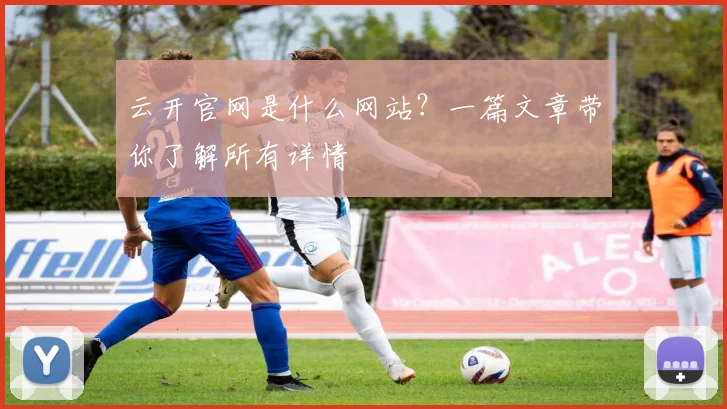 云开官网是什么网站？一篇文章带你了解所有详情