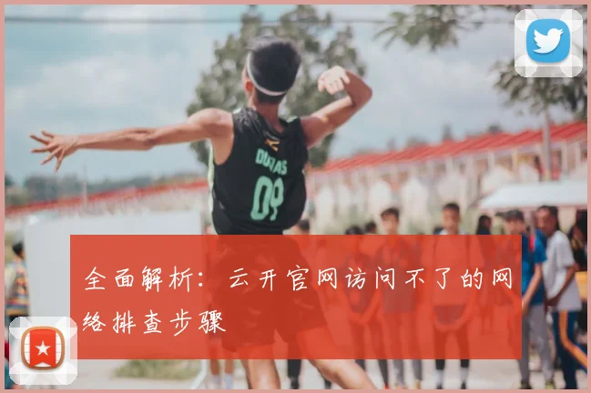 全面解析：云开官网访问不了的网络排查步骤