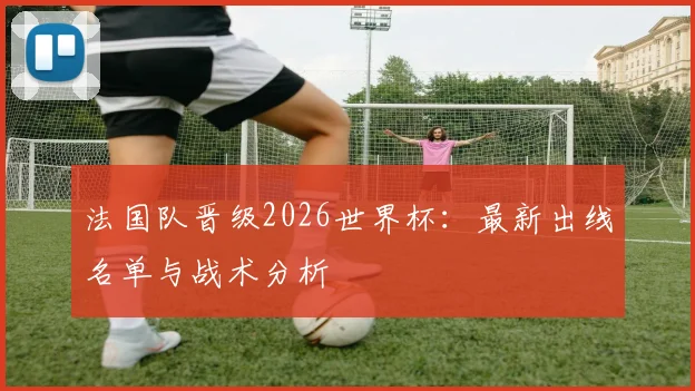 法国队晋级2026世界杯：最新出线名单与战术分析