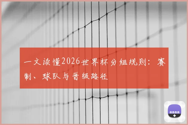 一文读懂2026世界杯分组规则：赛制、球队与晋级路径