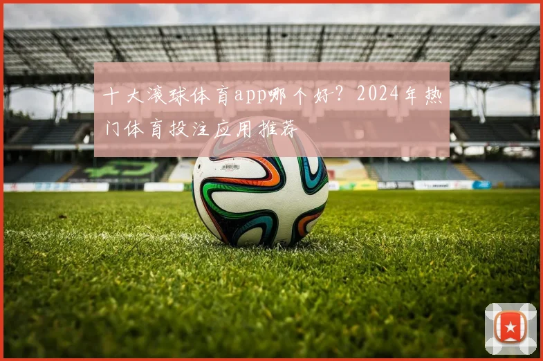 十大滚球体育app哪个好?2024年热门体育投注应用推荐