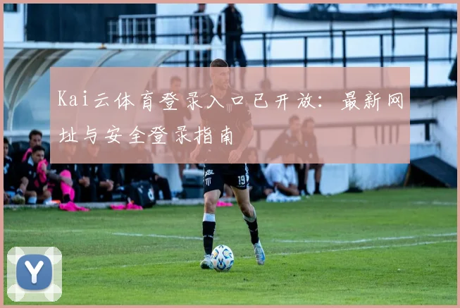 Kai云体育登录入口已开放:最新网址与安全登录指南