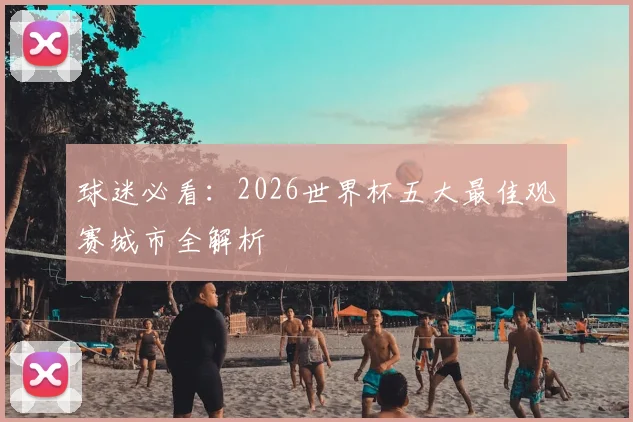 球迷必看：2026世界杯五大最佳观赛城市全解析