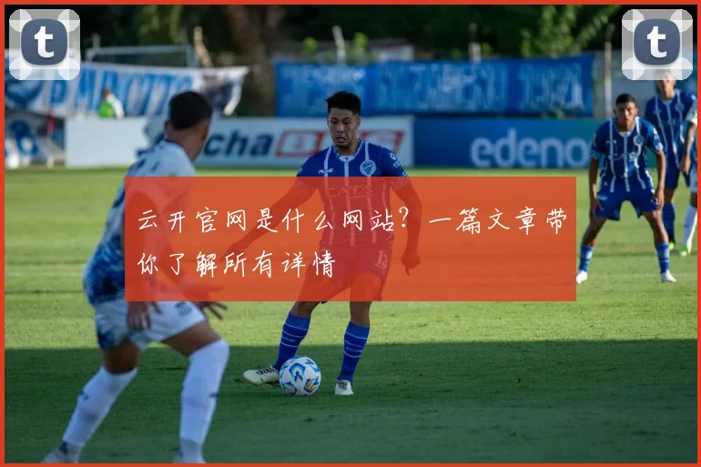 云开官网是什么网站？一篇文章带你了解所有详情