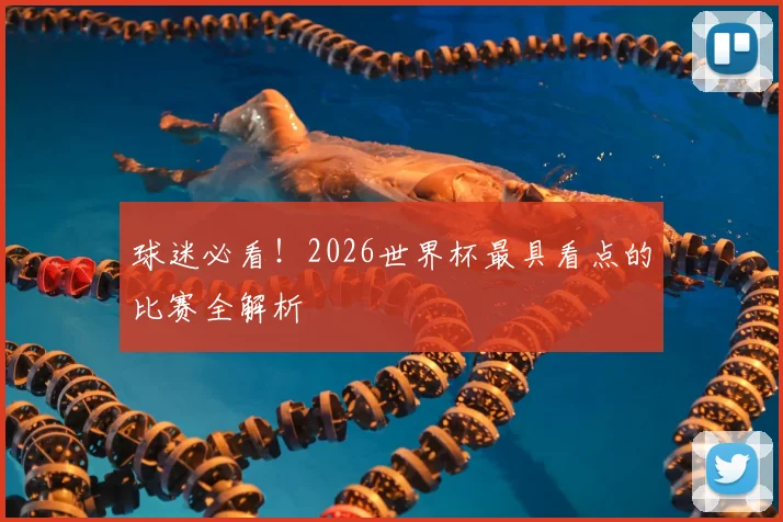 球迷必看！2026世界杯最具看点的比赛全解析