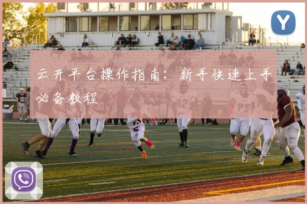 云开平台操作指南：新手快速上手必备教程