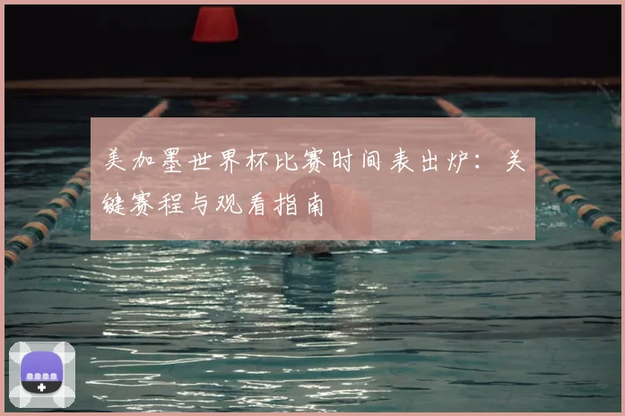美加墨世界杯比赛时间表出炉：关键赛程与观看指南