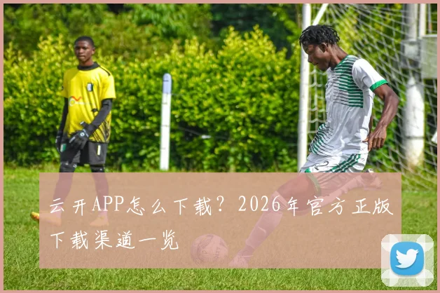 云开APP怎么下载？2026年官方正版下载渠道一览