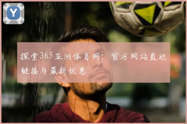 探索365亚洲体育网:官方网站直达链接与最新优惠